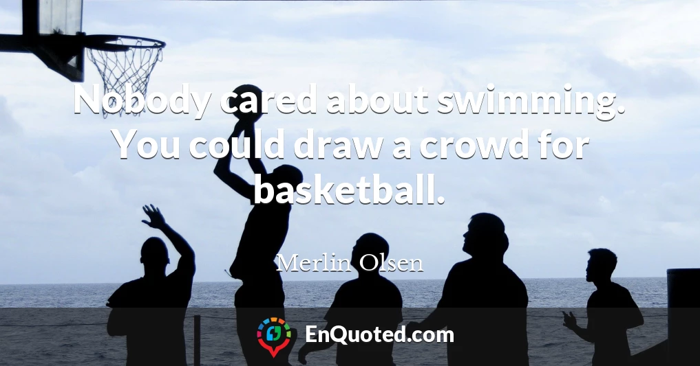 Nobody cared about swimming. You could draw a crowd for basketball.
