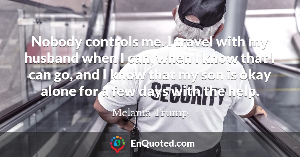 Nobody controls me. I travel with my husband when I can, when I know that I can go, and I know that my son is okay alone for a few days with the help.