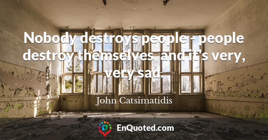 Nobody destroys people - people destroy themselves, and it's very, very sad.