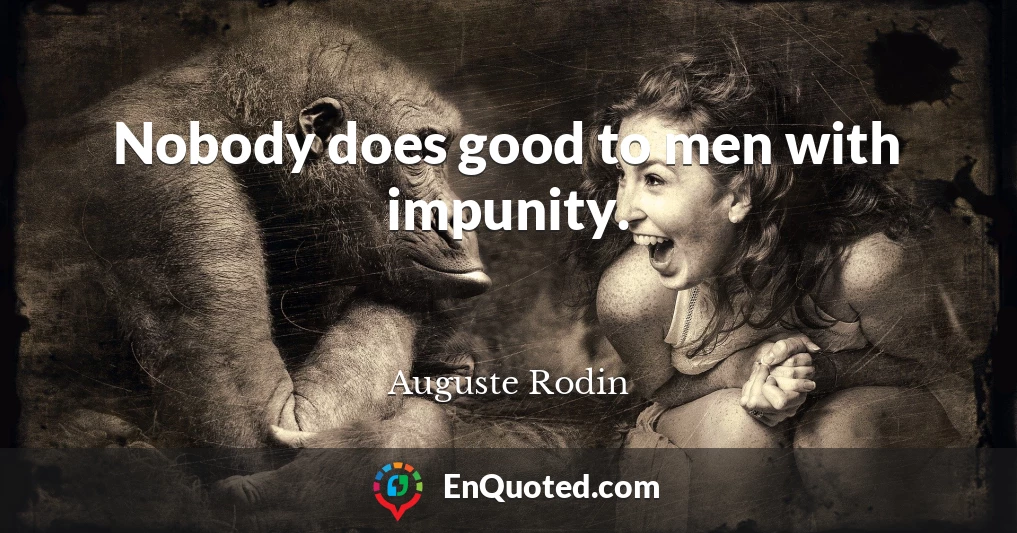 Nobody does good to men with impunity.
