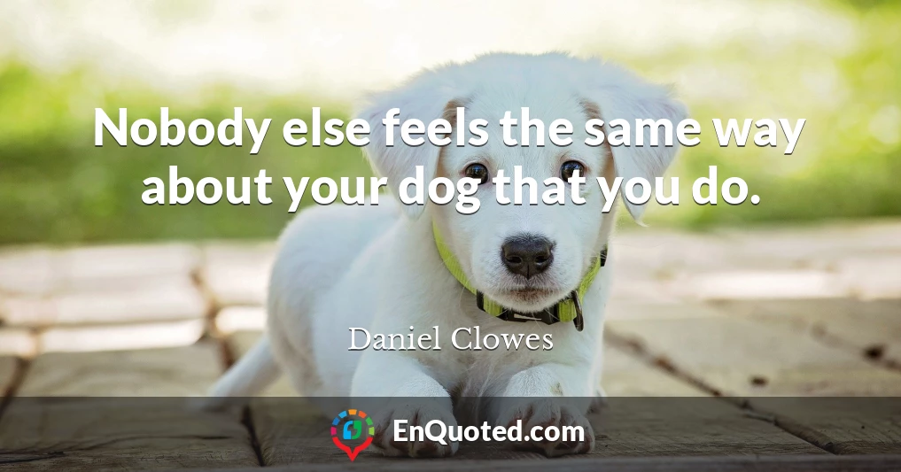 Nobody else feels the same way about your dog that you do.