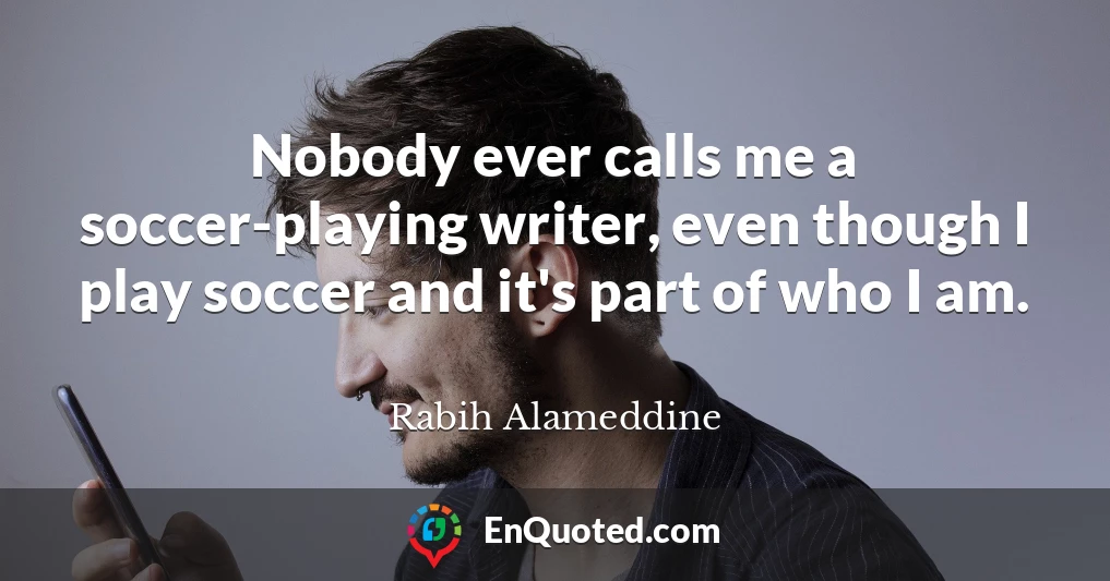 Nobody ever calls me a soccer-playing writer, even though I play soccer and it's part of who I am.