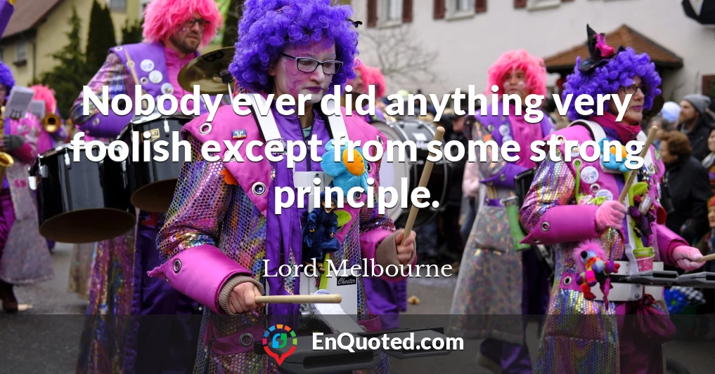 Nobody ever did anything very foolish except from some strong principle.
