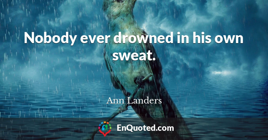 Nobody ever drowned in his own sweat.