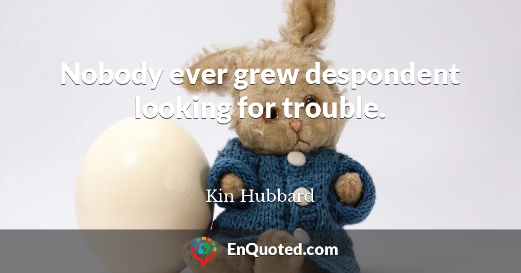 Nobody ever grew despondent looking for trouble.