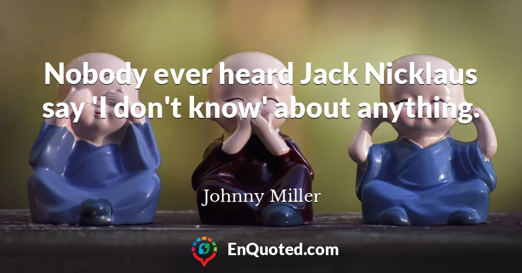 Nobody ever heard Jack Nicklaus say 'I don't know' about anything.