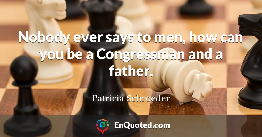 Nobody ever says to men, how can you be a Congressman and a father.