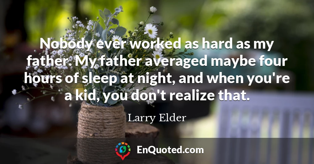 Nobody ever worked as hard as my father. My father averaged maybe four hours of sleep at night, and when you're a kid, you don't realize that.