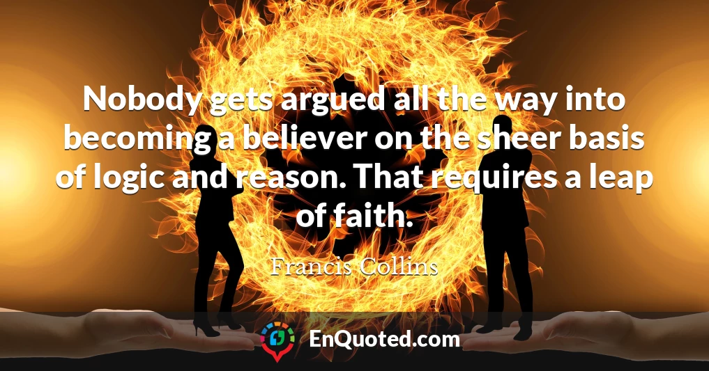 Nobody gets argued all the way into becoming a believer on the sheer basis of logic and reason. That requires a leap of faith.