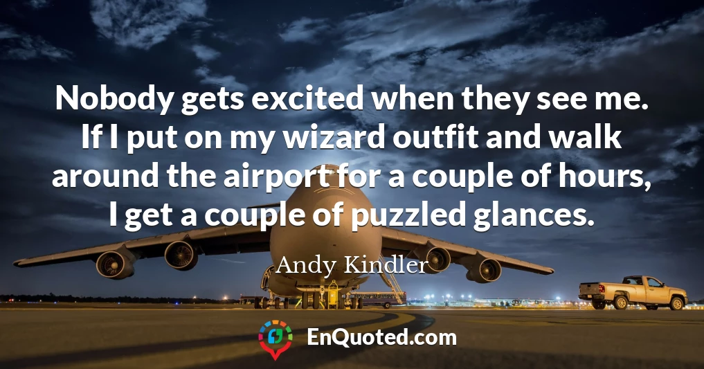Nobody gets excited when they see me. If I put on my wizard outfit and walk around the airport for a couple of hours, I get a couple of puzzled glances.