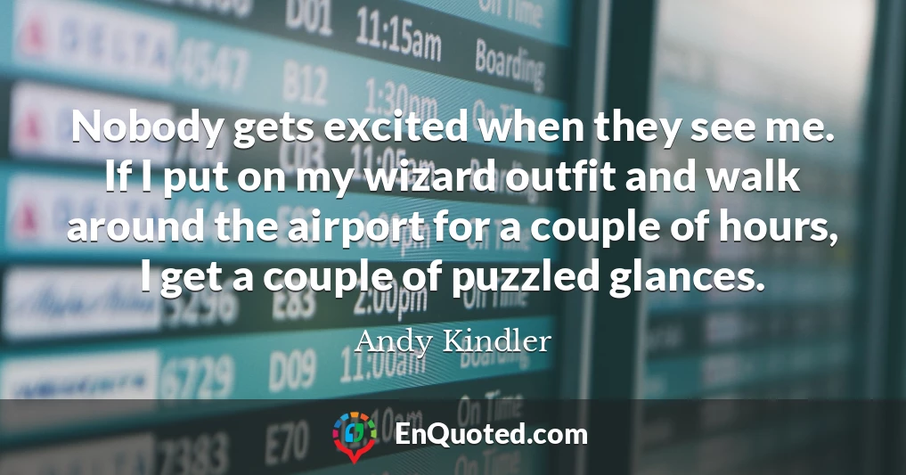 Nobody gets excited when they see me. If I put on my wizard outfit and walk around the airport for a couple of hours, I get a couple of puzzled glances.