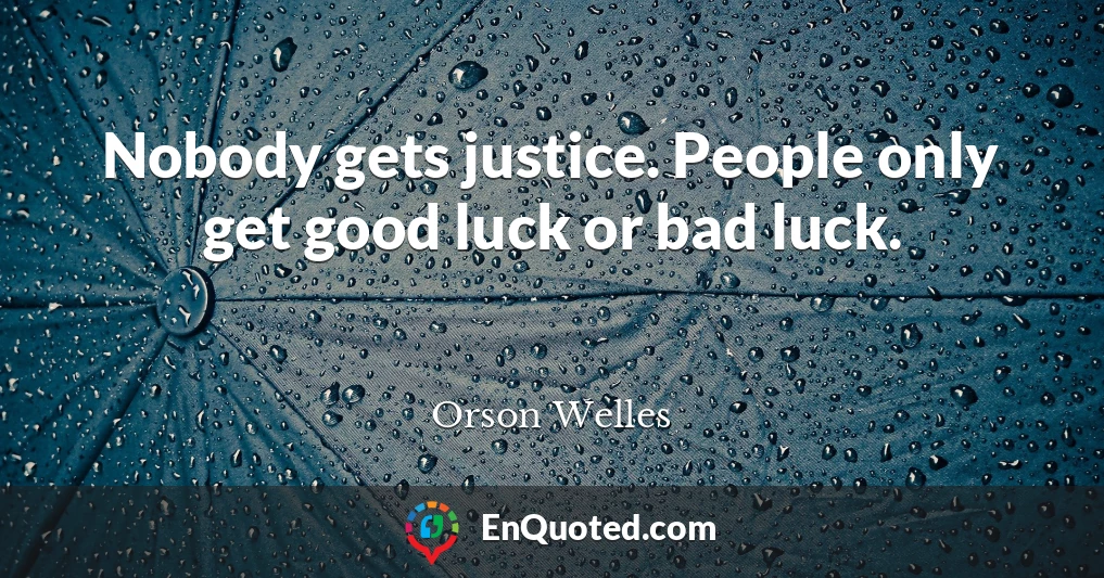 Nobody gets justice. People only get good luck or bad luck.