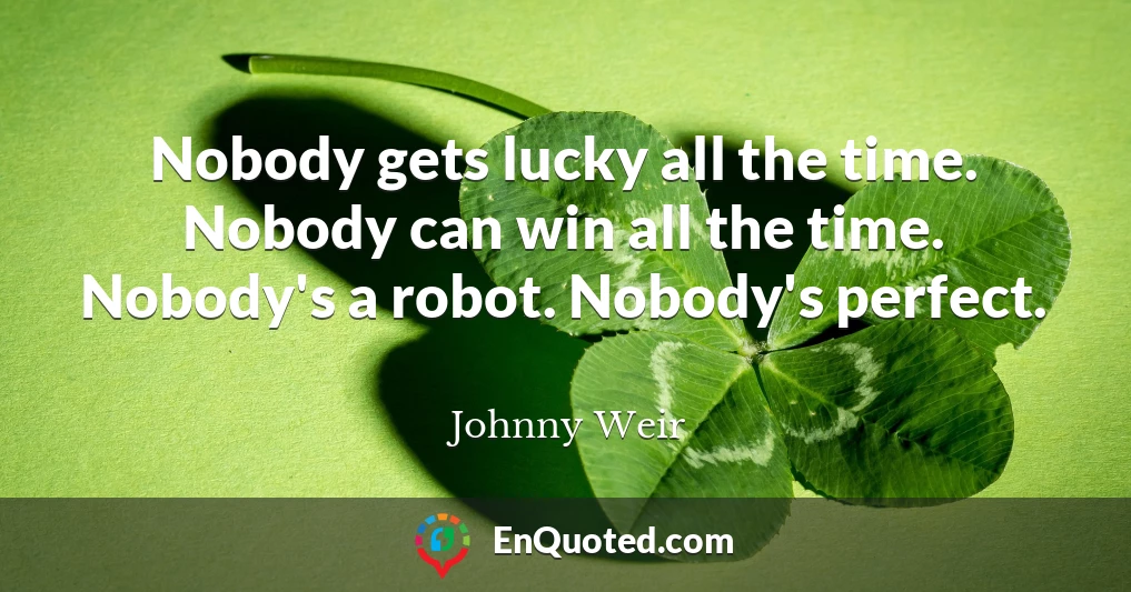 Nobody gets lucky all the time. Nobody can win all the time. Nobody's a robot. Nobody's perfect.