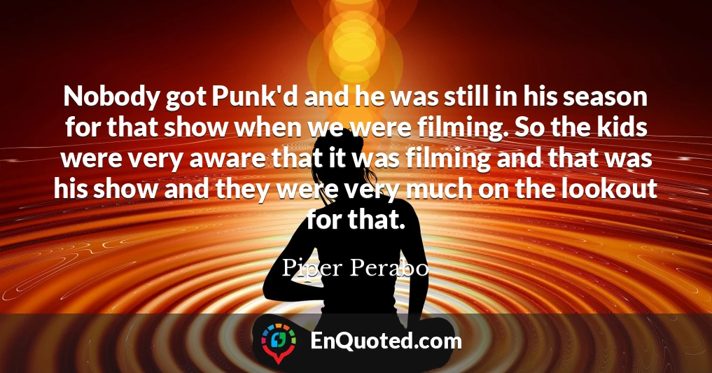 Nobody got Punk'd and he was still in his season for that show when we were filming. So the kids were very aware that it was filming and that was his show and they were very much on the lookout for that.