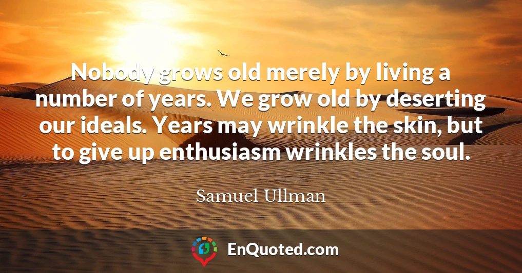 Nobody grows old merely by living a number of years. We grow old by deserting our ideals. Years may wrinkle the skin, but to give up enthusiasm wrinkles the soul.