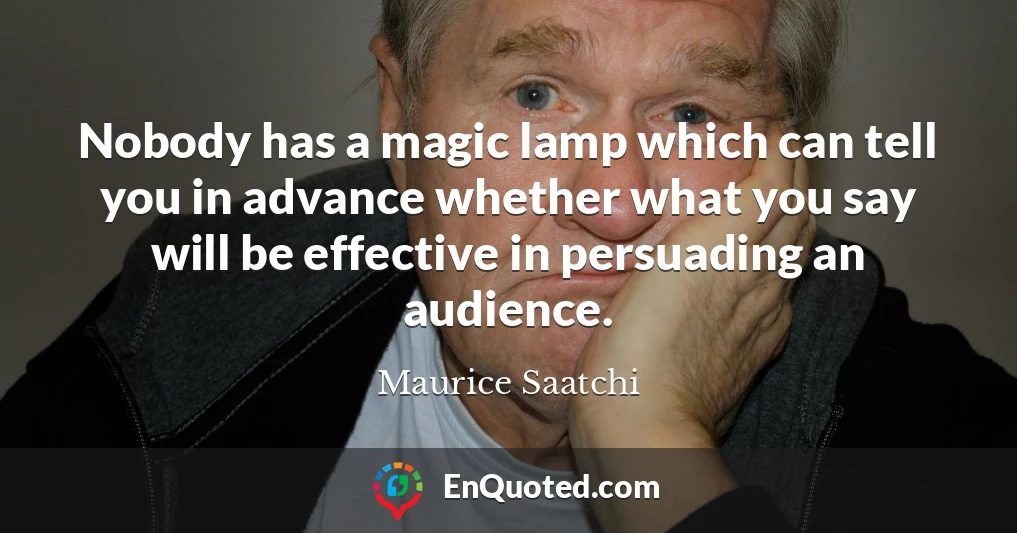 Nobody has a magic lamp which can tell you in advance whether what you say will be effective in persuading an audience.