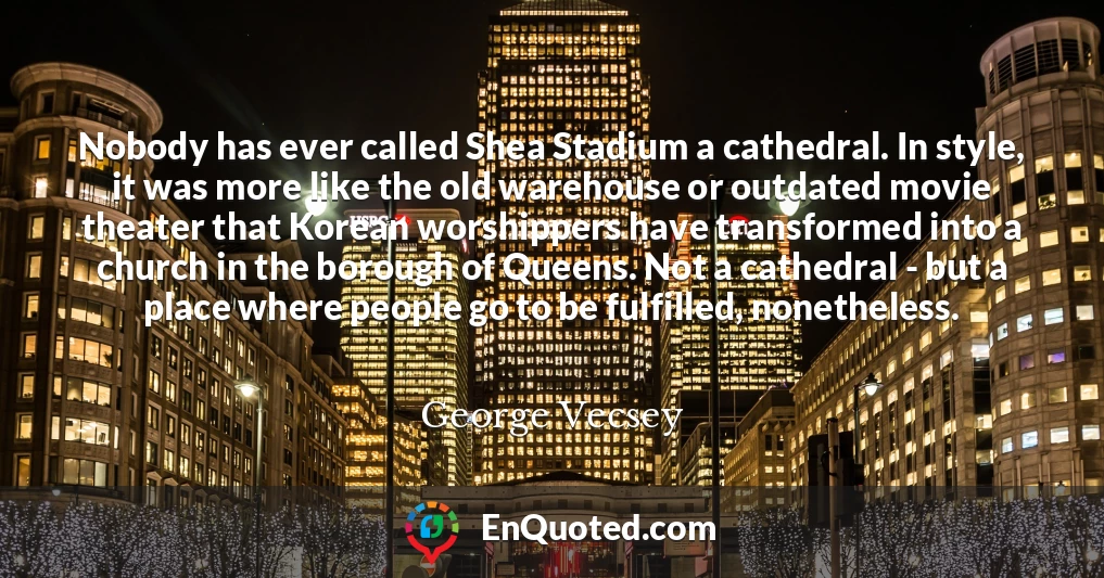 Nobody has ever called Shea Stadium a cathedral. In style, it was more like the old warehouse or outdated movie theater that Korean worshippers have transformed into a church in the borough of Queens. Not a cathedral - but a place where people go to be fulfilled, nonetheless.