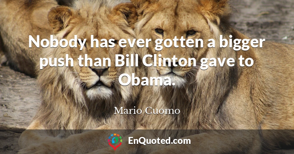 Nobody has ever gotten a bigger push than Bill Clinton gave to Obama.