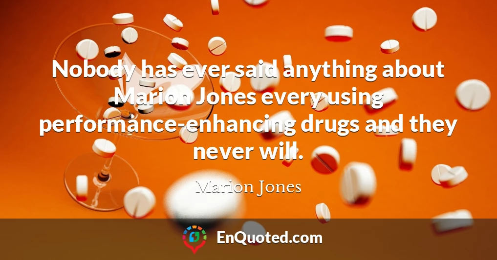Nobody has ever said anything about Marion Jones every using performance-enhancing drugs and they never will.