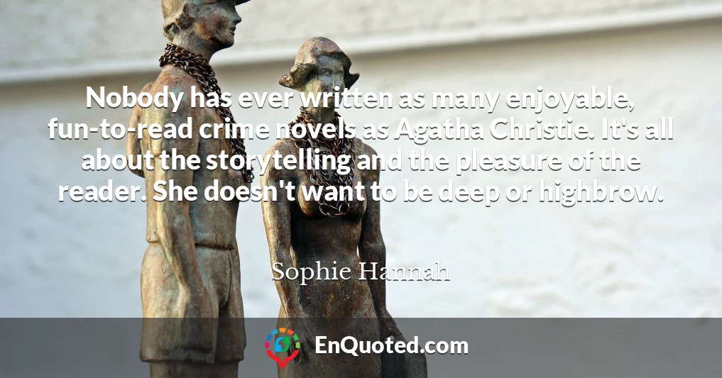 Nobody has ever written as many enjoyable, fun-to-read crime novels as Agatha Christie. It's all about the storytelling and the pleasure of the reader. She doesn't want to be deep or highbrow.
