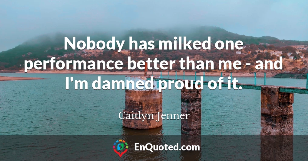 Nobody has milked one performance better than me - and I'm damned proud of it.