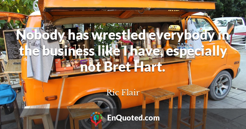 Nobody has wrestled everybody in the business like I have, especially not Bret Hart.