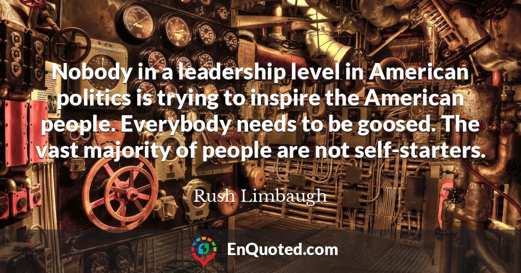 Nobody in a leadership level in American politics is trying to inspire the American people. Everybody needs to be goosed. The vast majority of people are not self-starters.