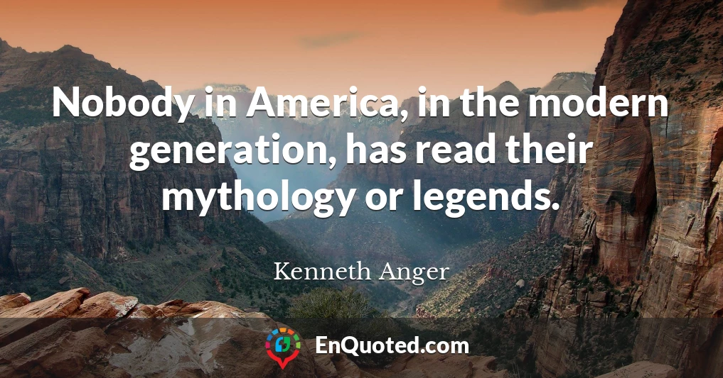 Nobody in America, in the modern generation, has read their mythology or legends.