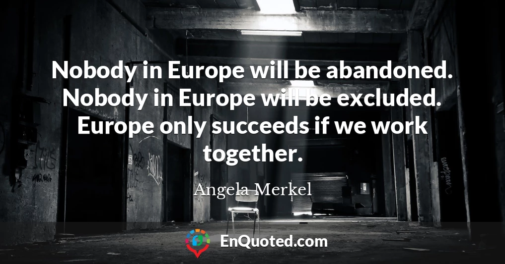 Nobody in Europe will be abandoned. Nobody in Europe will be excluded. Europe only succeeds if we work together.