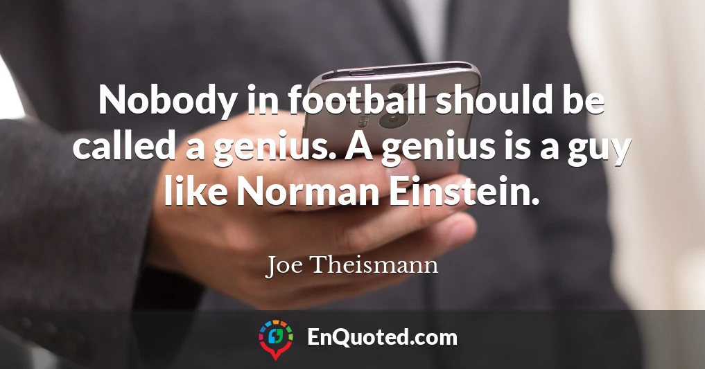 Nobody in football should be called a genius. A genius is a guy like Norman Einstein.