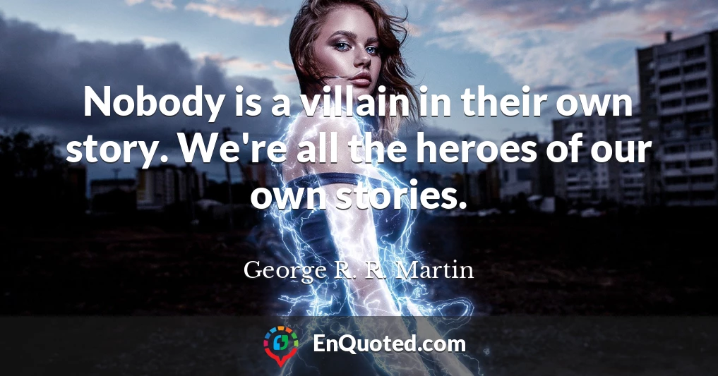 Nobody is a villain in their own story. We're all the heroes of our own stories.