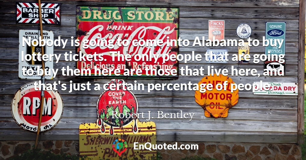 Nobody is going to come into Alabama to buy lottery tickets. The only people that are going to buy them here are those that live here, and that's just a certain percentage of people.