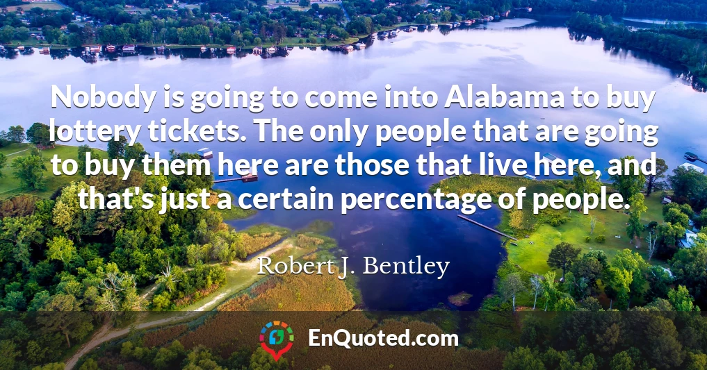 Nobody is going to come into Alabama to buy lottery tickets. The only people that are going to buy them here are those that live here, and that's just a certain percentage of people.