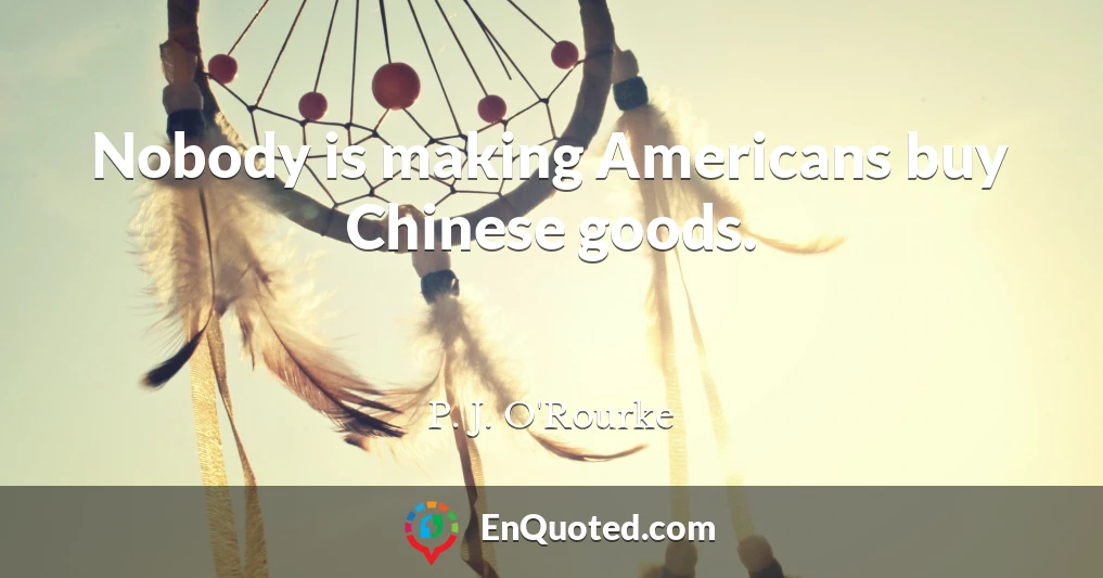 Nobody is making Americans buy Chinese goods.