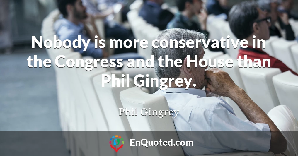 Nobody is more conservative in the Congress and the House than Phil Gingrey.
