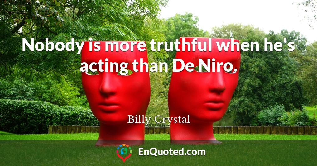 Nobody is more truthful when he's acting than De Niro.