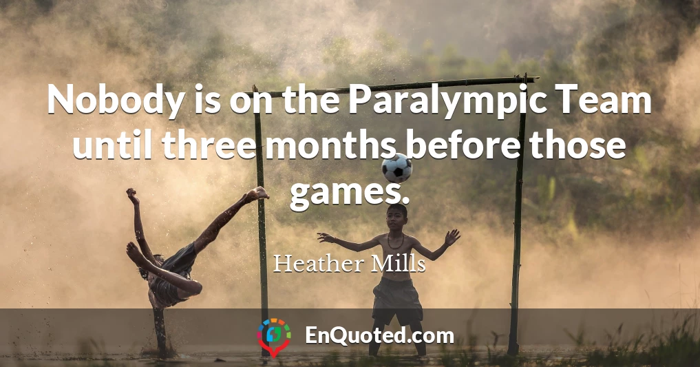 Nobody is on the Paralympic Team until three months before those games.
