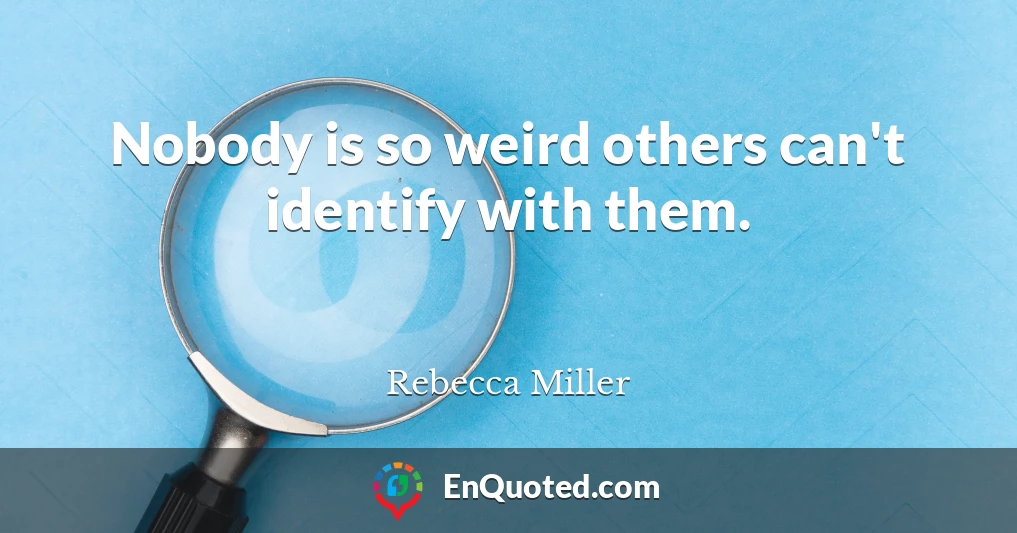 Nobody is so weird others can't identify with them.