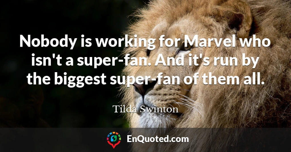 Nobody is working for Marvel who isn't a super-fan. And it's run by the biggest super-fan of them all.