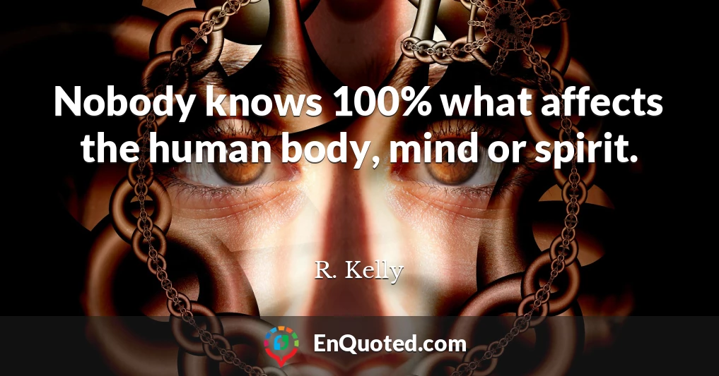 Nobody knows 100% what affects the human body, mind or spirit.