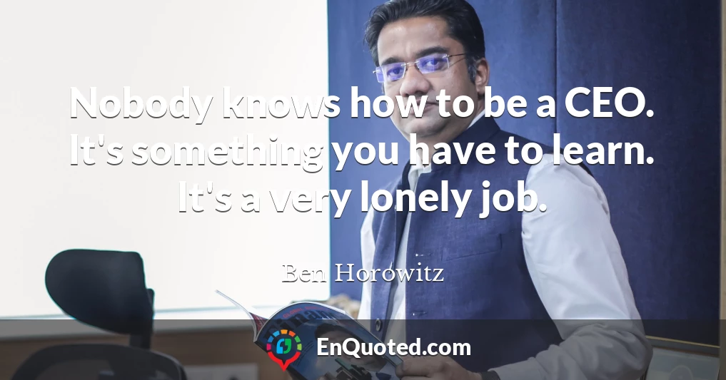 Nobody knows how to be a CEO. It's something you have to learn. It's a very lonely job.