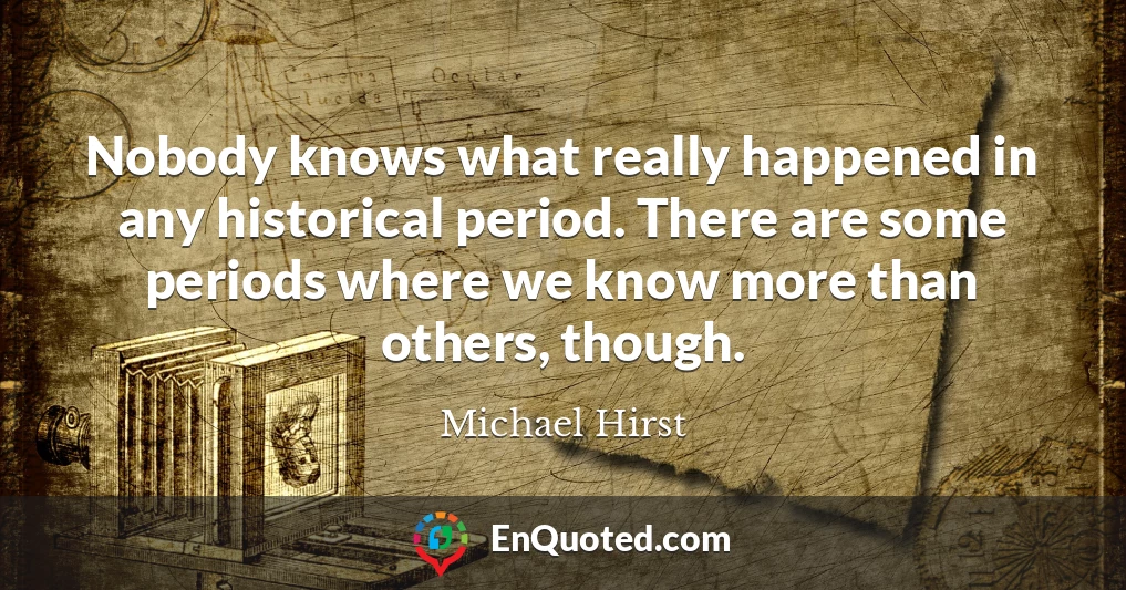 Nobody knows what really happened in any historical period. There are some periods where we know more than others, though.