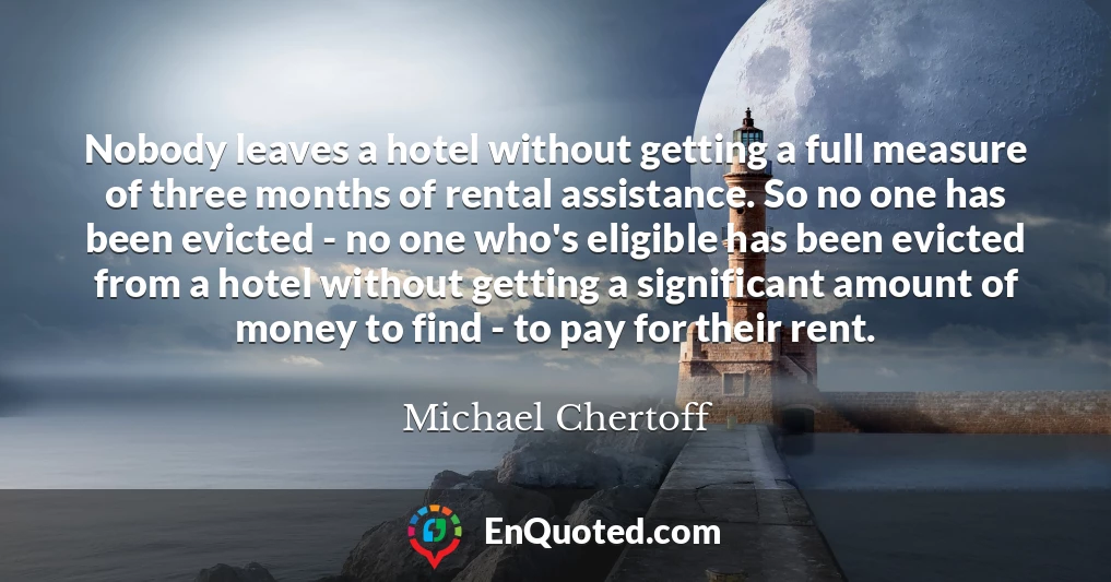 Nobody leaves a hotel without getting a full measure of three months of rental assistance. So no one has been evicted - no one who's eligible has been evicted from a hotel without getting a significant amount of money to find - to pay for their rent.
