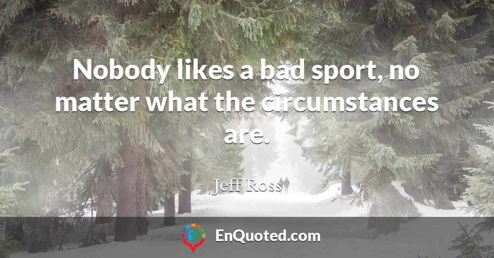 Nobody likes a bad sport, no matter what the circumstances are.