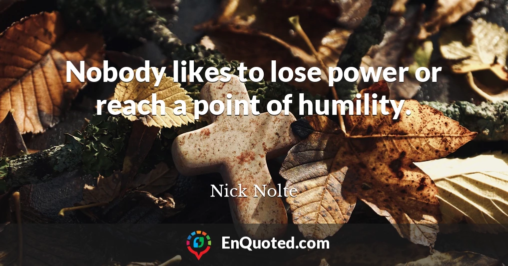Nobody likes to lose power or reach a point of humility.