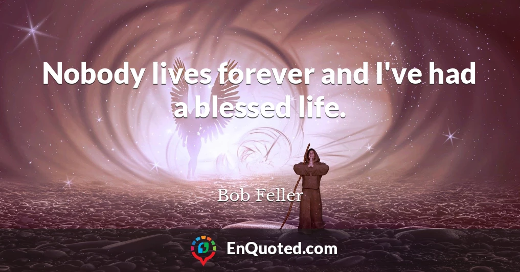 Nobody lives forever and I've had a blessed life.