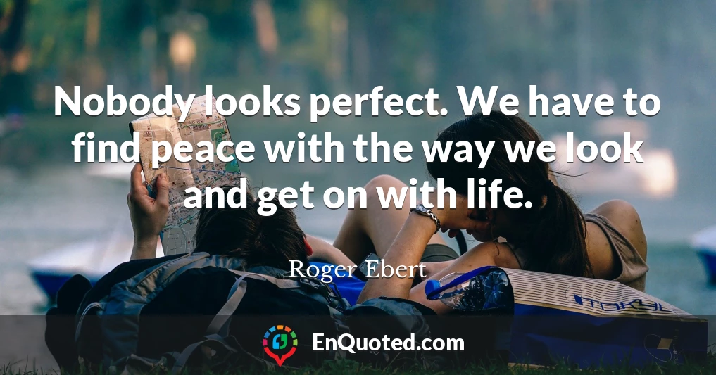 Nobody looks perfect. We have to find peace with the way we look and get on with life.