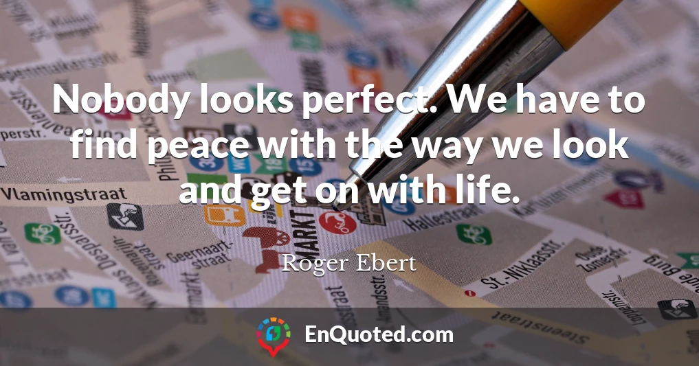 Nobody looks perfect. We have to find peace with the way we look and get on with life.