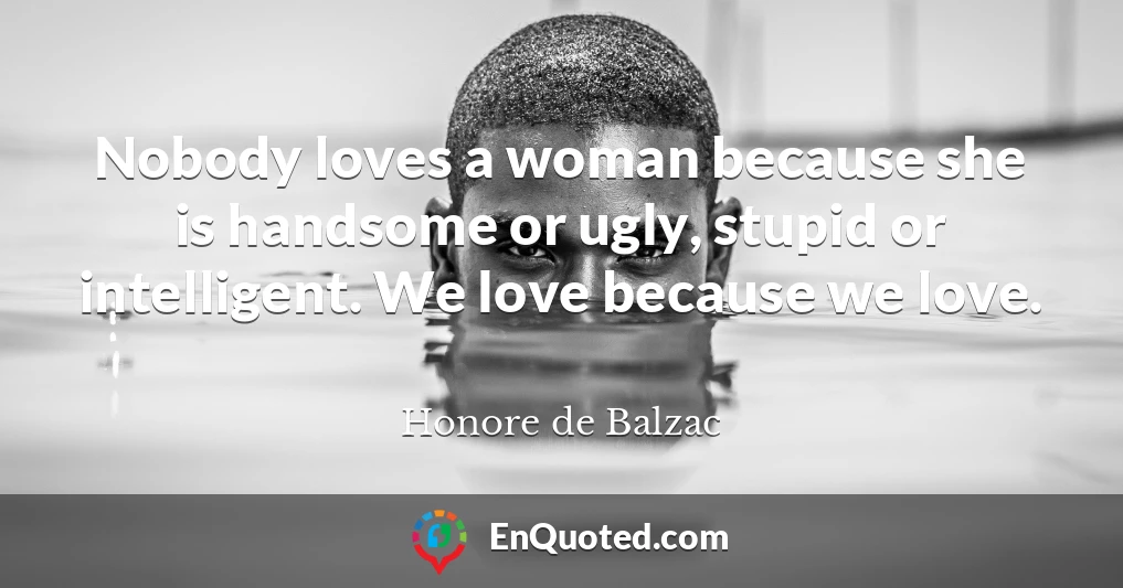 Nobody loves a woman because she is handsome or ugly, stupid or intelligent. We love because we love.