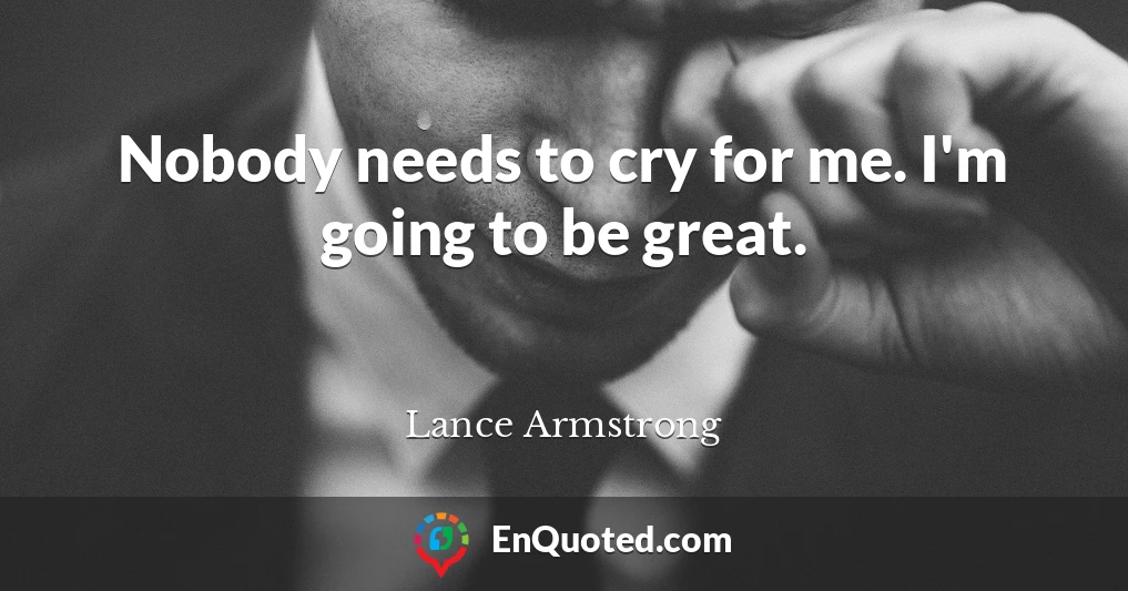 Nobody needs to cry for me. I'm going to be great.